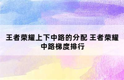 王者荣耀上下中路的分配 王者荣耀中路梯度排行